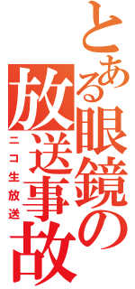 とある眼鏡の放送事故（ニコ生放送）