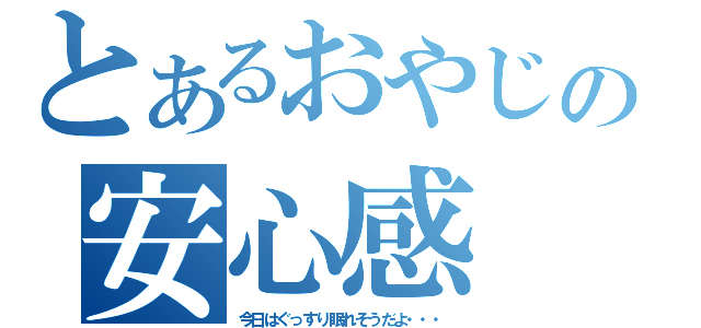 とあるおやじの安心感（今日はぐっすり眠れそうだよ・・・）