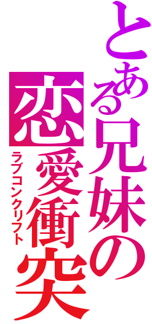 とある兄妹の恋愛衝突（ラブコンクリフト）