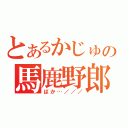 とあるかじゅの馬鹿野郎（ばか…／／／）