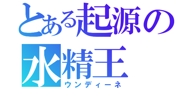 とある起源の水精王（ウンディーネ）