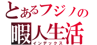 とあるフジノの暇人生活（インデックス）