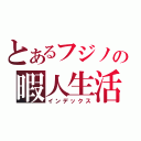 とあるフジノの暇人生活（インデックス）