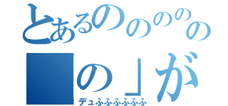 とあるのののののののののの「の」が大好きなんだ（デュふふふふふふ）