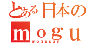 とある日本のｍｏｇｕ（ｍｏｇｕｓａｎ）