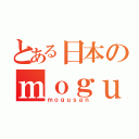 とある日本のｍｏｇｕ（ｍｏｇｕｓａｎ）