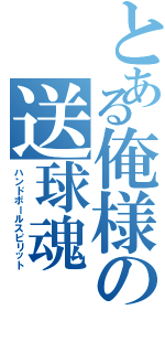 とある俺様の送球魂（ハンドボールスピリット）