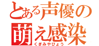 とある声優の萌え感染（くぎみやびょう）