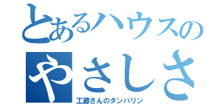 とあるハウスのやさしさ（工藤さんのタンバリン）