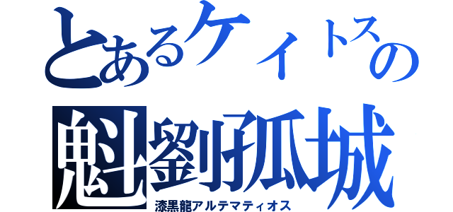 とあるケイトスの魁劉孤城（漆黒龍アルテマティオス）