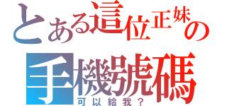 とある這位正妹の手機號碼（可以給我？）