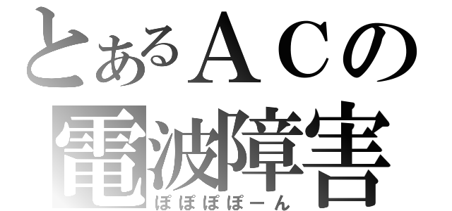 とあるＡＣの電波障害（ぽぽぽぽーん）