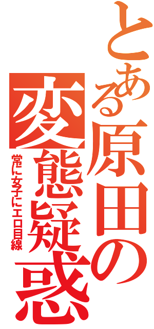 とある原田の変態疑惑（常に女子にエロ目線）