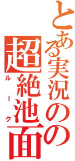 とある実況のの超絶池面（ルーク）