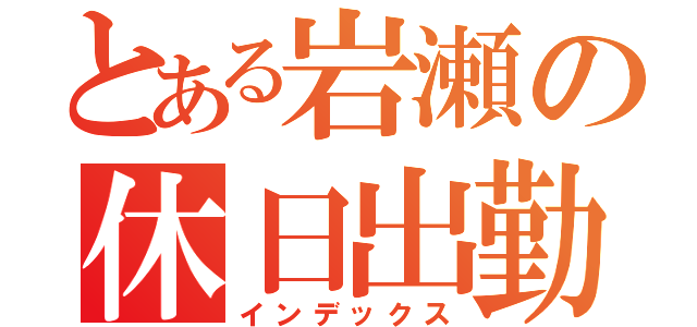 とある岩瀬の休日出勤（インデックス）