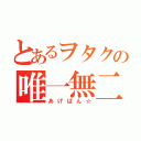 とあるヲタクの唯一無二（あげぱん☆）