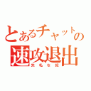 とあるチャットの速攻退出（失礼な奴）