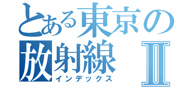 とある東京の放射線Ⅱ（インデックス）