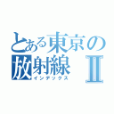 とある東京の放射線Ⅱ（インデックス）