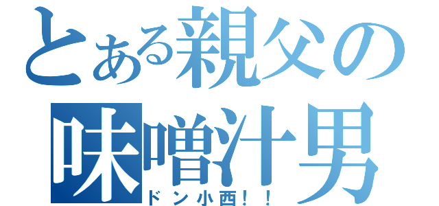 とある親父の味噌汁男（ドン小西！！）