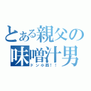 とある親父の味噌汁男（ドン小西！！）