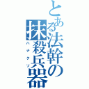 とある法幹の抹殺兵器（ハナクソ）