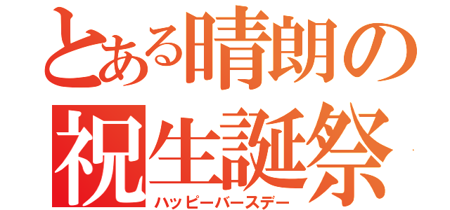 とある晴朗の祝生誕祭（ハッピーバースデー）