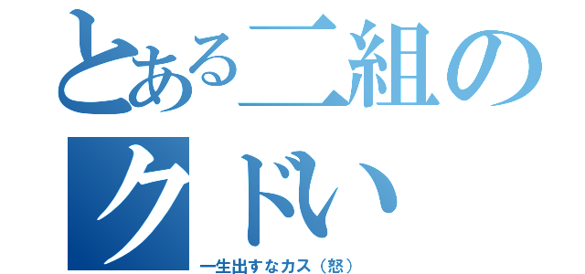 とある二組のクドい（一生出すなカス（怒）　）