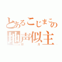 とあるこじまこの地声似主（那月）