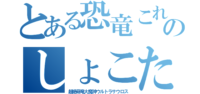 とある恐竜これのしょこたん（超絶萌竜大魔神ウルトラサウロス）