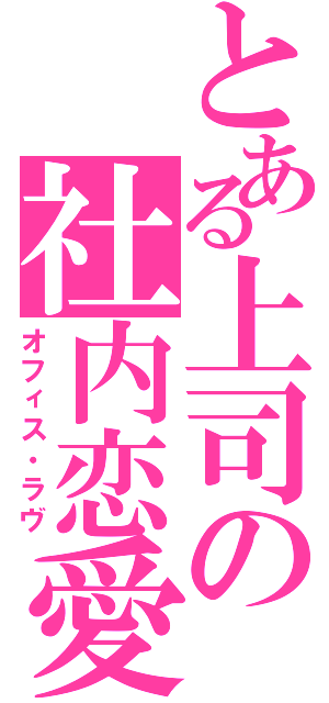 とある上司の社内恋愛（オフィス・ラヴ）