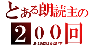 とある朗読主の２００回（あほあほぱらだいす）