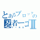 とあるブロックの忍者ーゴーⅡ（ウー先生）