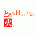 とあるＨｅＲｏＳ の火（烈焰）