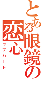 とある眼鏡の恋心（ラブハート）