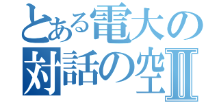 とある電大の対話の空間Ⅱ（）