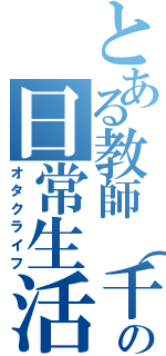 とある教師（千ちゃん）の日常生活（オタクライフ）