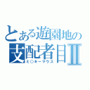 とある遊園地の支配者目録Ⅱ（ミ○キーマウス）