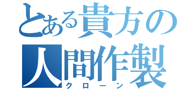 とある貴方の人間作製（クローン）