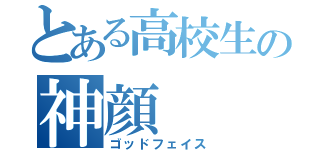 とある高校生の神顔（ゴッドフェイス）