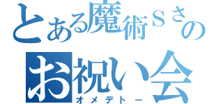 とある魔術Ｓさんのお祝い会（オメデトー）