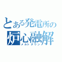 とある発電所の炉心融解（メルトダウン）