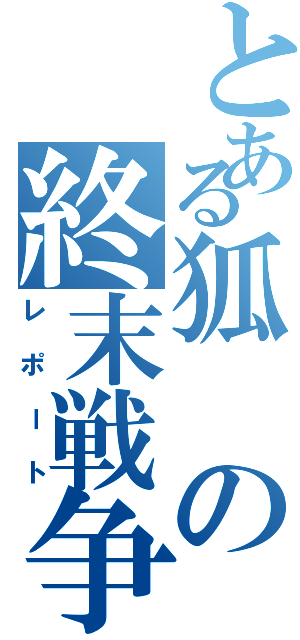 とある狐の終末戦争（レポート）