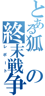 とある狐の終末戦争（レポート）