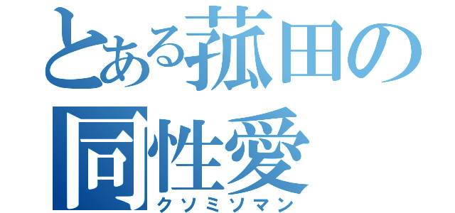 とある菰田の同性愛（クソミソマン）