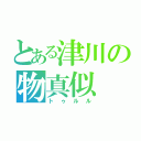 とある津川の物真似（トゥルル）