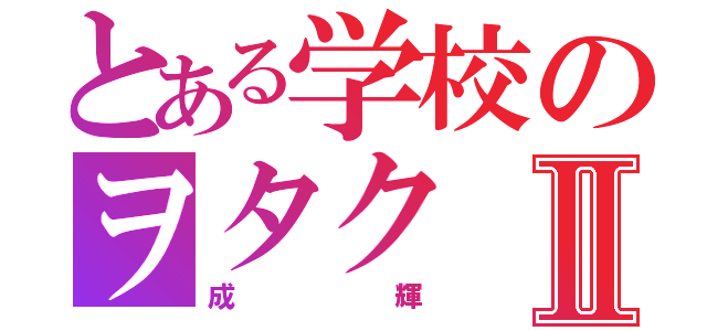 とある学校のヲタクⅡ（成輝）