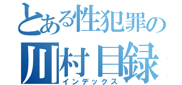 とある性犯罪の川村目録（インデックス）