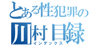 とある性犯罪の川村目録（インデックス）