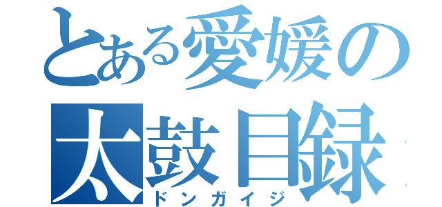 とある愛媛の太鼓目録（ドンガイジ）